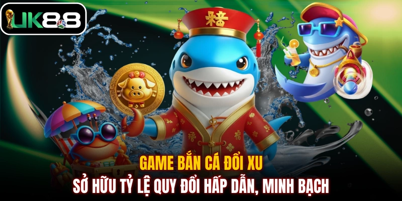 Game bắn cá đổi xu sở hữu tỷ lệ quy đổi hấp dẫn, minh bạch
