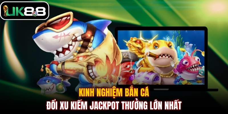 Kinh nghiệm bắn cá đổi xu kiếm jackpot thưởng lớn nhất