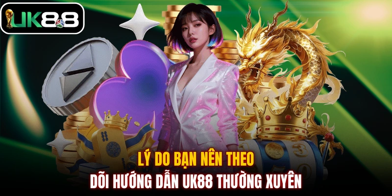 Lý do bạn nên theo dõi hướng dẫn UK88 thường xuyên